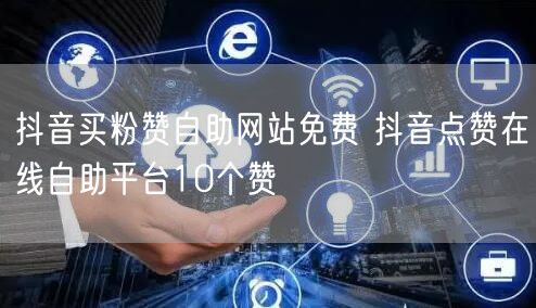 抖音买粉赞自助网站免费 抖音点赞在线自助平台10个赞