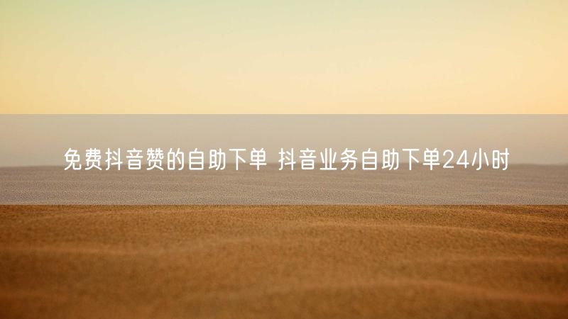 免费抖音赞的自助下单 抖音业务自助下单24小时