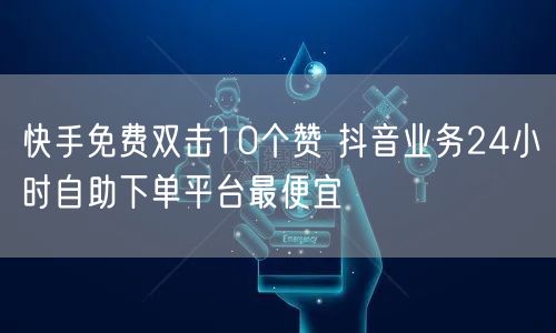 快手免费双击10个赞 抖音业务24小时自助下单平台最便宜