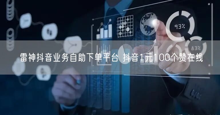雷神抖音业务自助下单平台 抖音1元100个赞在线