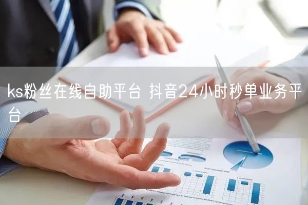 ks粉丝在线自助平台 抖音24小时秒单业务平台