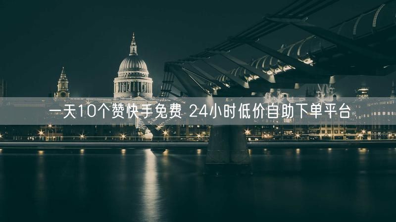 一天10个赞快手免费 24小时低价自助下单平台
