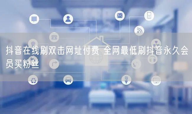 抖音在线刷双击网址付费 全网最低刷抖音永久会员买粉丝