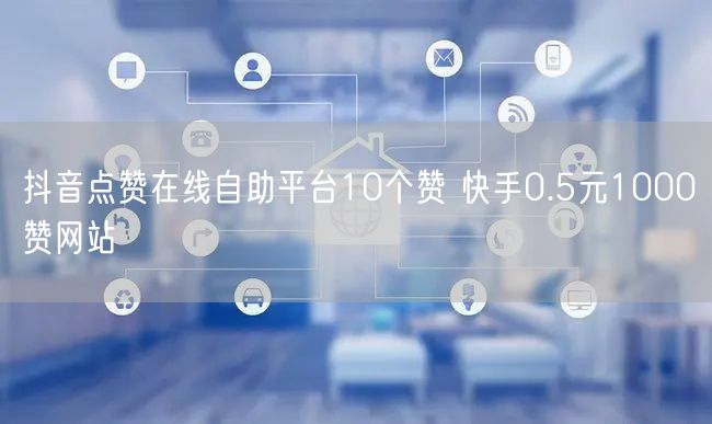抖音点赞在线自助平台10个赞 快手0.5元1000赞网站
