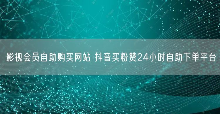 影视会员自助购买网站 抖音买粉赞24小时自助下单平台