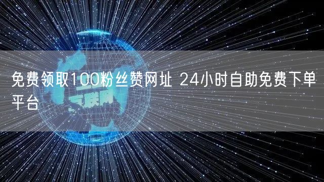免费领取100粉丝赞网址 24小时自助免费下单平台