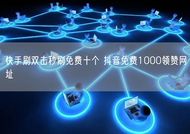 快手刷双击秒刷免费十个 抖音免费1000领赞网址