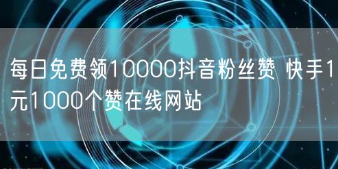 每日免费领10000抖音粉丝赞 快手1元1000个赞在线网站