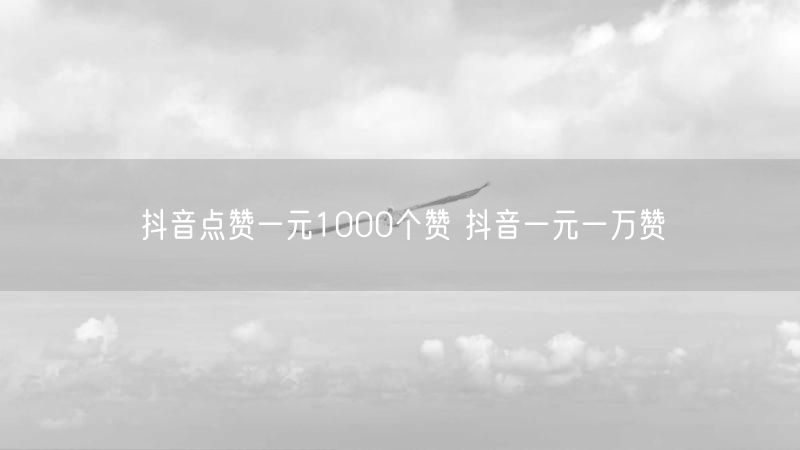 抖音点赞一元1000个赞 抖音一元一万赞