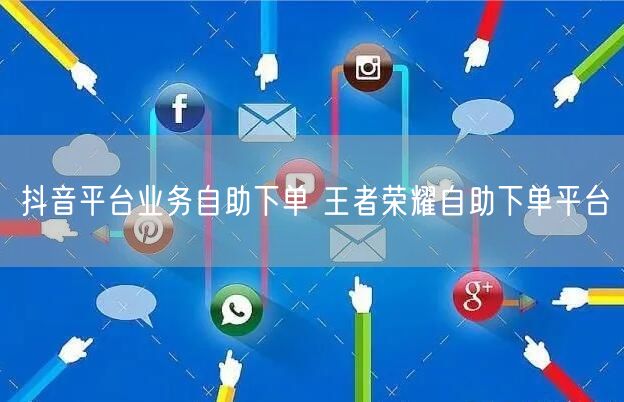 抖音平台业务自助下单 王者荣耀自助下单平台