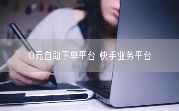 0元自助下单平台 快手业务平台