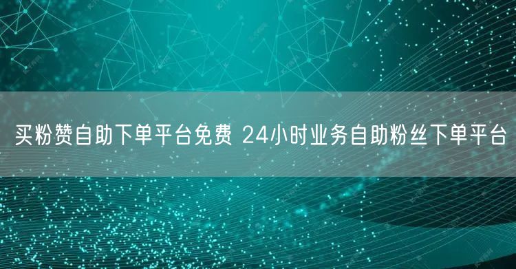 买粉赞自助下单平台免费 24小时业务自助粉丝下单平台
