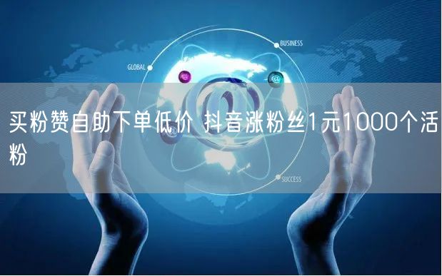 买粉赞自助下单低价 抖音涨粉丝1元1000个活粉