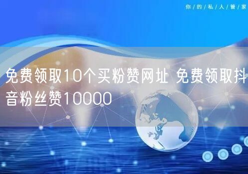 免费领取10个买粉赞网址 免费领取抖音粉丝赞10000