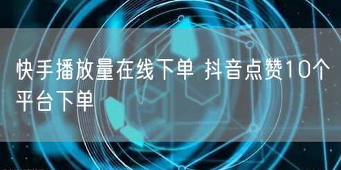 快手播放量在线下单 抖音点赞10个平台下单