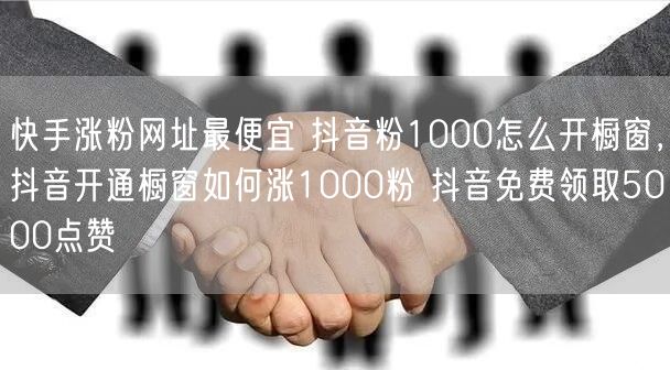 快手涨粉网址最便宜 抖音粉1000怎么开橱窗，抖音开通橱窗如何涨1000粉 抖音免费领取5000点赞