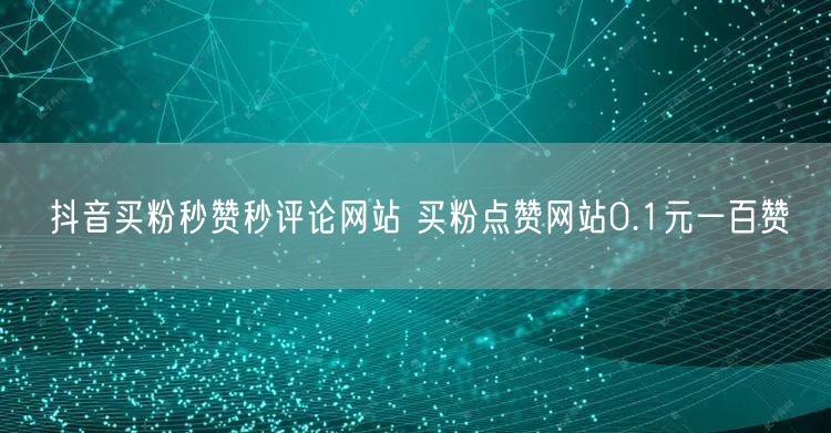 抖音买粉秒赞秒评论网站 买粉点赞网站0.1元一百赞