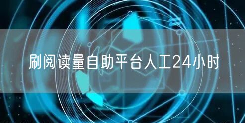 刷阅读量自助平台人工24小时