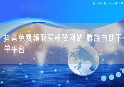 抖音免费领取买粉赞网站 腾族自助下单平台