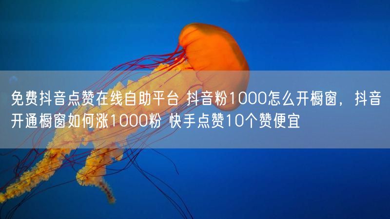 免费抖音点赞在线自助平台 抖音粉1000怎么开橱窗，抖音开通橱窗如何涨1000粉 快手点赞10个赞便宜