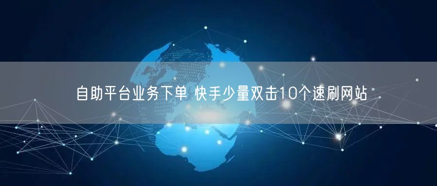 自助平台业务下单 快手少量双击10个速刷网站