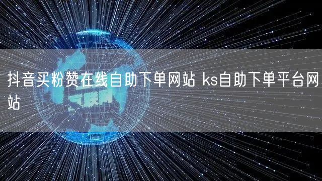 抖音买粉赞在线自助下单网站 ks自助下单平台网站