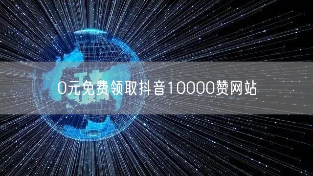 0元免费领取抖音10000赞网站