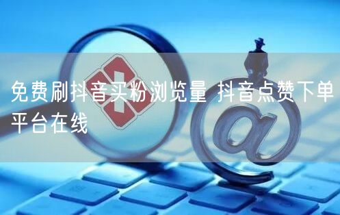 免费刷抖音买粉浏览量 抖音点赞下单平台在线