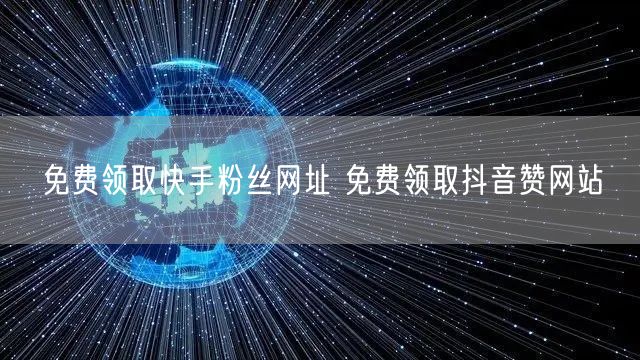 免费领取快手粉丝网址 免费领取抖音赞网站