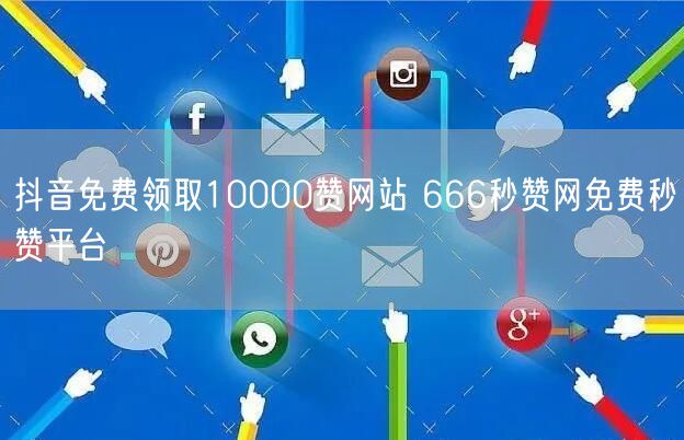 抖音免费领取10000赞网站 666秒赞网免费秒赞平台