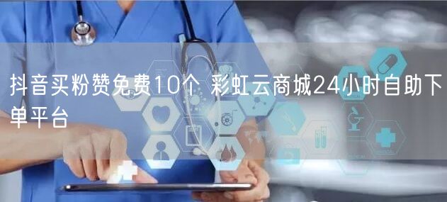 抖音买粉赞免费10个 彩虹云商城24小时自助下单平台