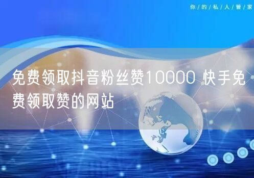 免费领取抖音粉丝赞10000 快手免费领取赞的网站