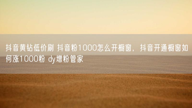 抖音黄钻低价刷 抖音粉1000怎么开橱窗，抖音开通橱窗如何涨1000粉 dy增粉管家