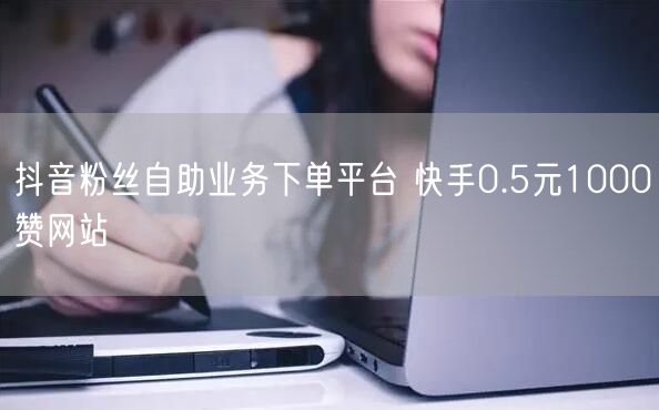 抖音粉丝自助业务下单平台 快手0.5元1000赞网站