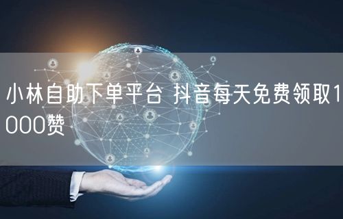 小林自助下单平台 抖音每天免费领取1000赞