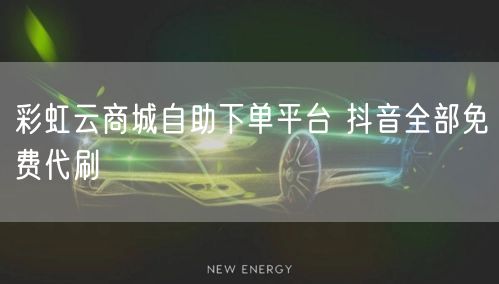 彩虹云商城自助下单平台 抖音全部免费代刷