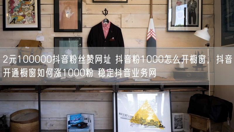 2元100000抖音粉丝赞网址 抖音粉1000怎么开橱窗，抖音开通橱窗如何涨1000粉 稳定抖音业务网