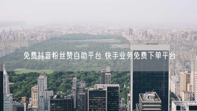 免费抖音粉丝赞自助平台 快手业务免费下单平台