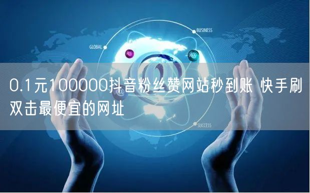 0.1元100000抖音粉丝赞网站秒到账 快手刷双击最便宜的网址