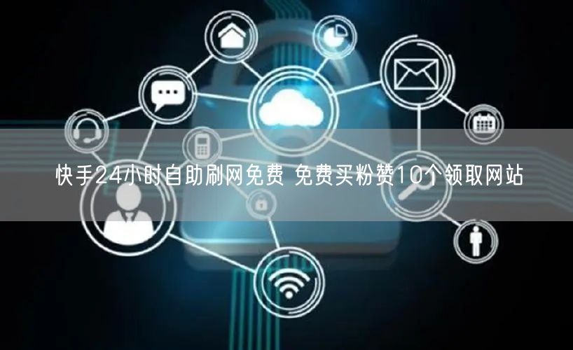 快手24小时自助刷网免费 免费买粉赞10个领取网站