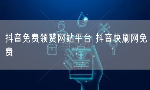 抖音免费领赞网站平台 抖音快刷网免费