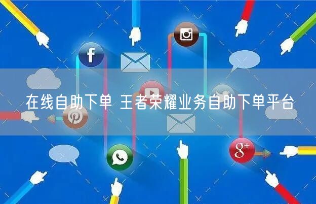 在线自助下单 王者荣耀业务自助下单平台