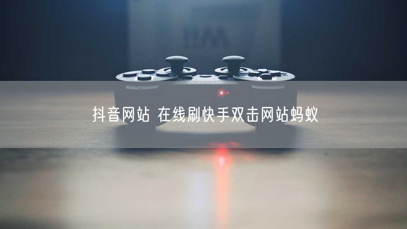 抖音网站 在线刷快手双击网站蚂蚁