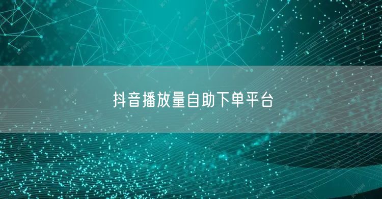 抖音播放量自助下单平台