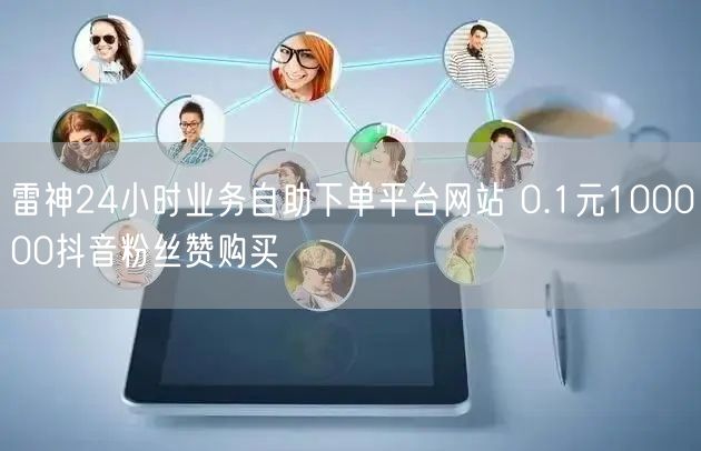 雷神24小时业务自助下单平台网站 0.1元100000抖音粉丝赞购买