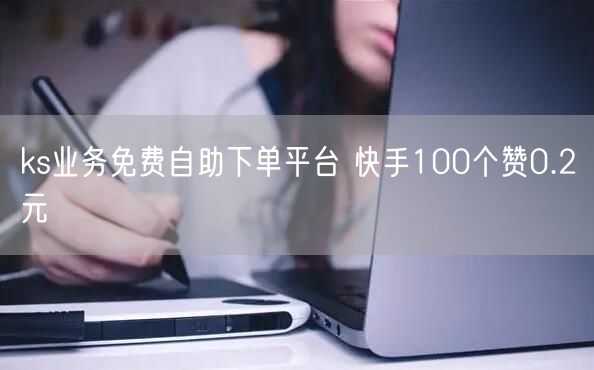 ks业务免费自助下单平台 快手100个赞0.2元