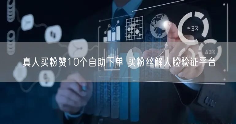 真人买粉赞10个自助下单 买粉丝解人脸验证平台