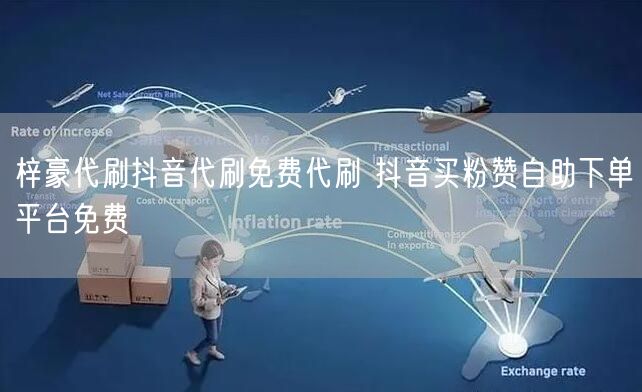 梓豪代刷抖音代刷免费代刷 抖音买粉赞自助下单平台免费