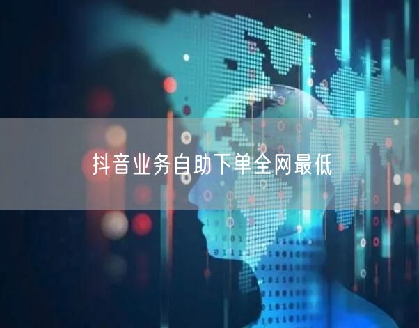 抖音业务自助下单全网最低