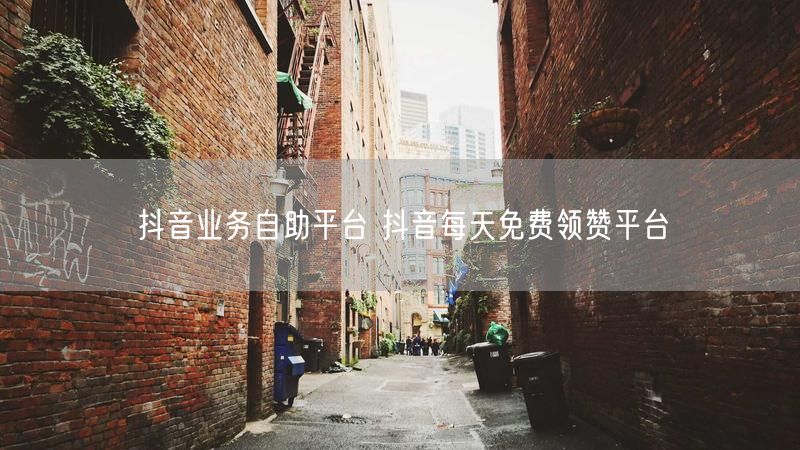 抖音业务自助平台 抖音每天免费领赞平台